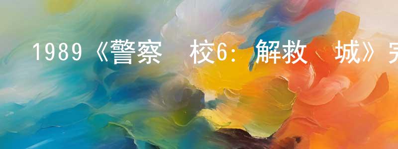 曹家樹的動漫綜藝大全,1989《警察學校6:解救圍城》完整版電影/在線觀看/百度云-美劇天堂